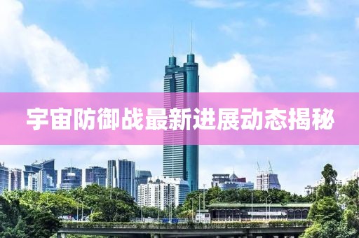 宇宙防御戰(zhàn)最新進(jìn)展動(dòng)態(tài)揭秘