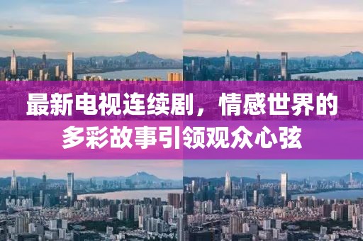最新電視連續(xù)劇，情感世界的多彩故事引領(lǐng)觀眾心弦
