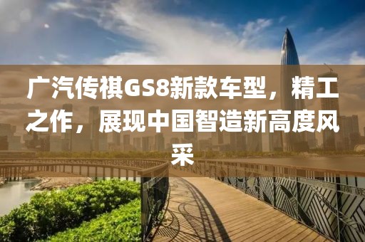 廣汽傳祺GS8新款車(chē)型，精工之作，展現(xiàn)中國(guó)智造新高度風(fēng)采