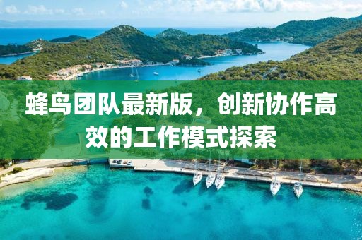 蜂鳥團隊最新版，創(chuàng)新協(xié)作高效的工作模式探索