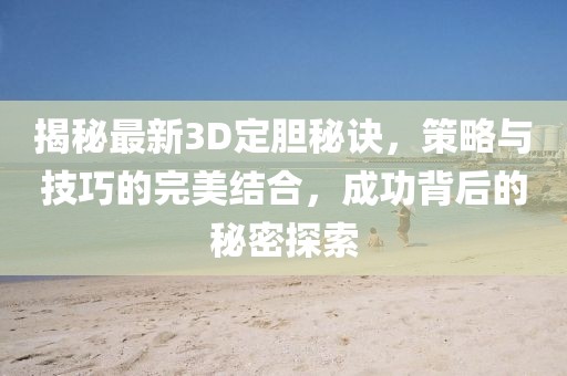 揭秘最新3D定膽秘訣，策略與技巧的完美結(jié)合，成功背后的秘密探索