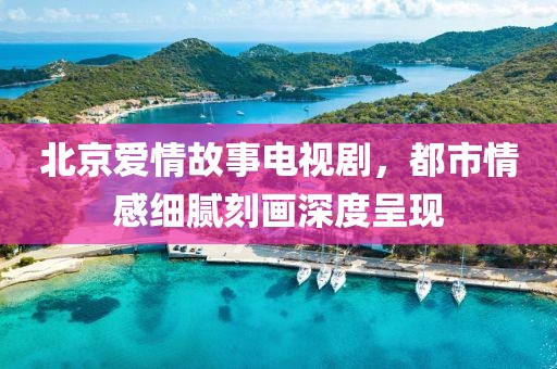 北京愛(ài)情故事電視劇，都市情感細(xì)膩刻畫(huà)深度呈現(xiàn)