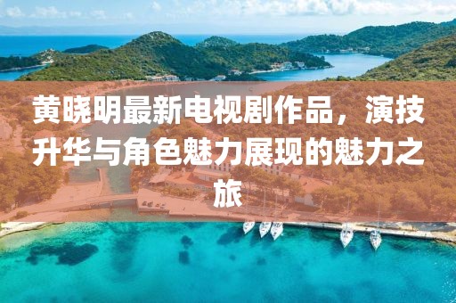 黃曉明最新電視劇作品，演技升華與角色魅力展現(xiàn)的魅力之旅