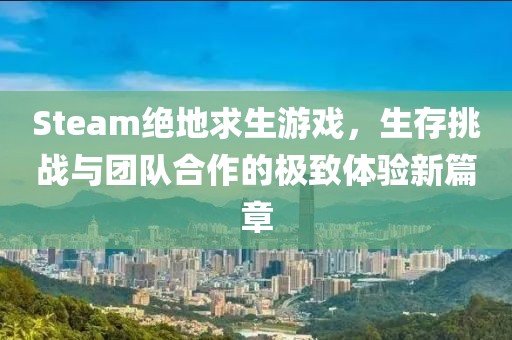 Steam絕地求生游戲，生存挑戰(zhàn)與團隊合作的極致體驗新篇章