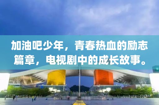 加油吧少年，青春熱血的勵(lì)志篇章，電視劇中的成長(zhǎng)故事。
