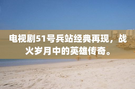 電視劇51號(hào)兵站經(jīng)典再現(xiàn)，戰(zhàn)火歲月中的英雄傳奇。