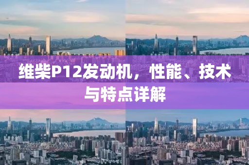 維柴P12發(fā)動(dòng)機(jī)，性能、技術(shù)與特點(diǎn)詳解