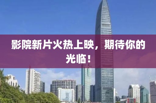 影院新片火熱上映，期待你的光臨！