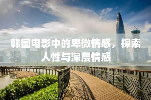 韓國(guó)電影中的卑微情感，探索人性與深層情感
