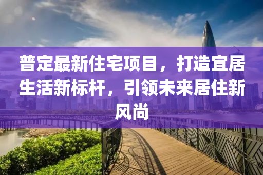 普定最新住宅項目，打造宜居生活新標桿，引領未來居住新風尚