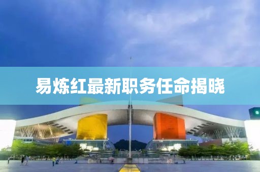 易煉紅最新職務(wù)任命揭曉