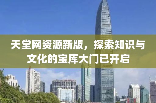 天堂網(wǎng)資源新版，探索知識與文化的寶庫大門已開啟