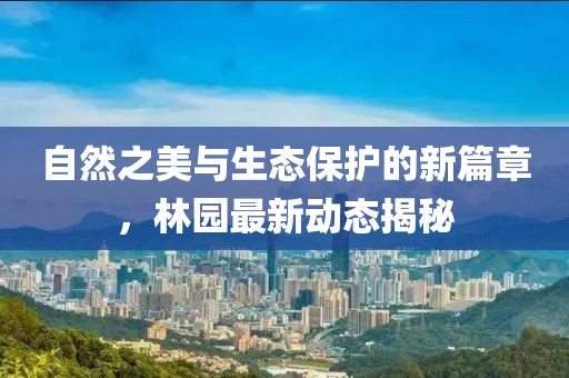 自然之美與生態(tài)保護的新篇章，林園最新動態(tài)揭秘