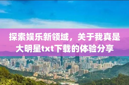 探索娛樂新領(lǐng)域，關(guān)于我真是大明星txt下載的體驗分享