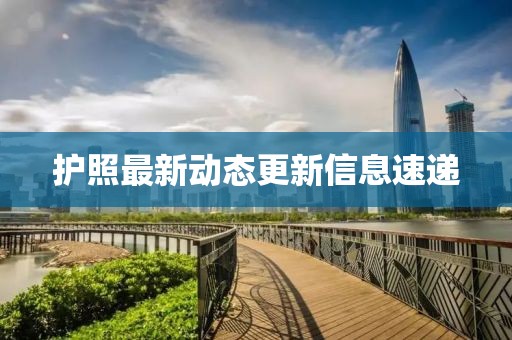 護(hù)照最新動態(tài)更新信息速遞