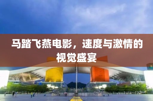 馬踏飛燕電影，速度與激情的視覺盛宴