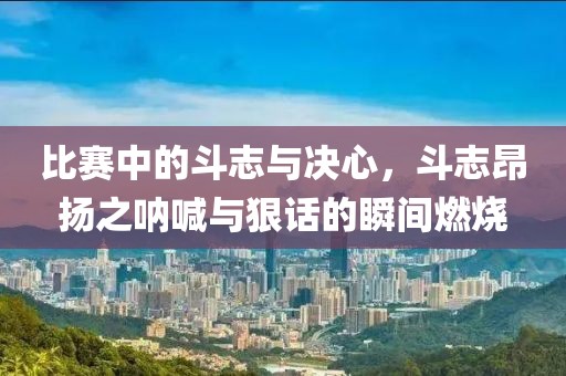 比賽中的斗志與決心，斗志昂揚之吶喊與狠話的瞬間燃燒
