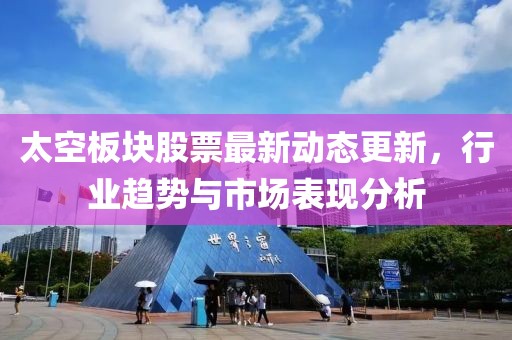 太空板塊股票最新動(dòng)態(tài)更新，行業(yè)趨勢(shì)與市場(chǎng)表現(xiàn)分析