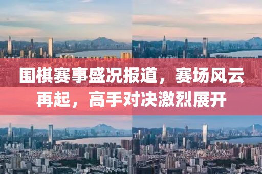 圍棋賽事盛況報(bào)道，賽場(chǎng)風(fēng)云再起，高手對(duì)決激烈展開(kāi)