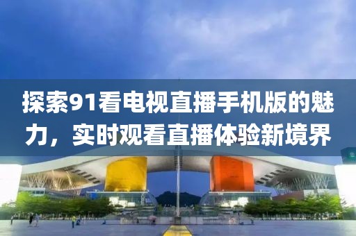 探索91看電視直播手機版的魅力，實時觀看直播體驗新境界