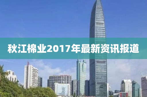 秋江棉業(yè)2017年最新資訊報(bào)道