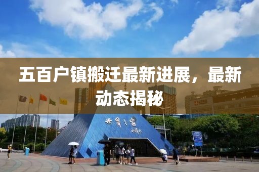 五百戶鎮(zhèn)搬遷最新進(jìn)展，最新動(dòng)態(tài)揭秘