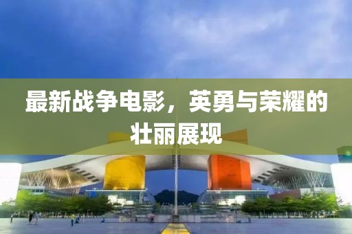 最新戰(zhàn)爭電影，英勇與榮耀的壯麗展現(xiàn)