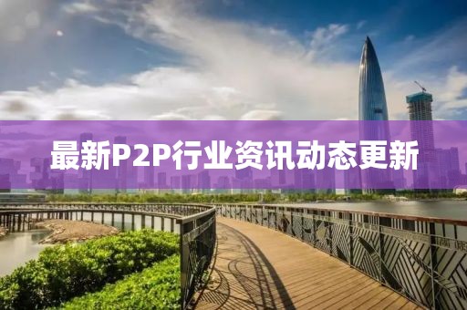 最新P2P行業(yè)資訊動態(tài)更新
