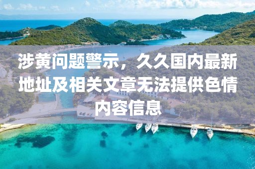 涉黃問題警示，久久國內最新地址及相關文章無法提供色情內容信息