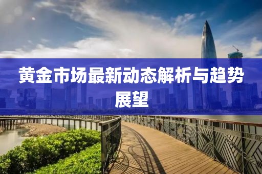 黃金市場最新動態(tài)解析與趨勢展望