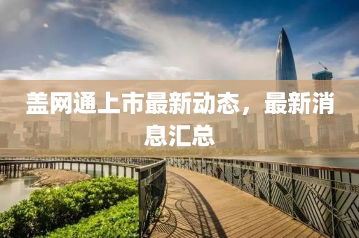 蓋網(wǎng)通上市最新動(dòng)態(tài)，最新消息匯總