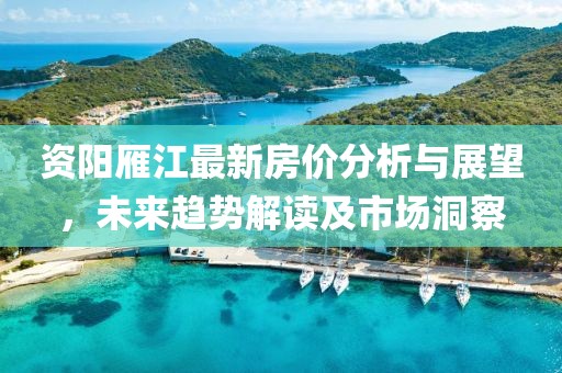 資陽雁江最新房價分析與展望，未來趨勢解讀及市場洞察
