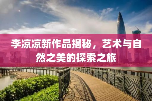 李涼涼新作品揭秘，藝術(shù)與自然之美的探索之旅