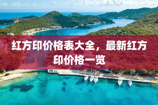 紅方印價(jià)格表大全，最新紅方印價(jià)格一覽