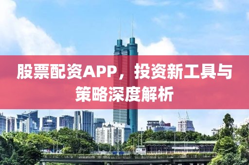 股票配資APP，投資新工具與策略深度解析