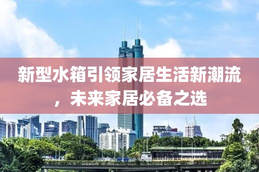 新型水箱引領(lǐng)家居生活新潮流，未來(lái)家居必備之選