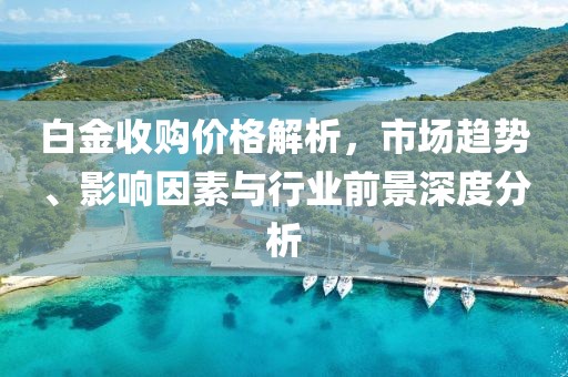 白金收購價格解析，市場趨勢、影響因素與行業(yè)前景深度分析
