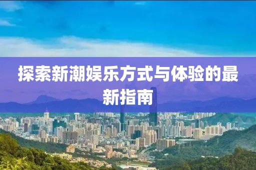 探索新潮娛樂方式與體驗(yàn)的最新指南