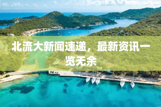 北流大新聞速遞，最新資訊一覽無(wú)余