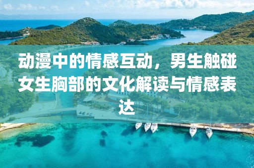 動漫中的情感互動，男生觸碰女生胸部的文化解讀與情感表達