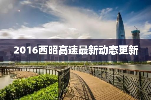 2016西昭高速最新動態(tài)更新