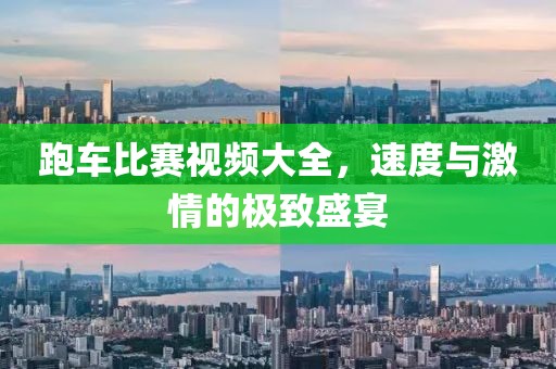 跑車比賽視頻大全，速度與激情的極致盛宴