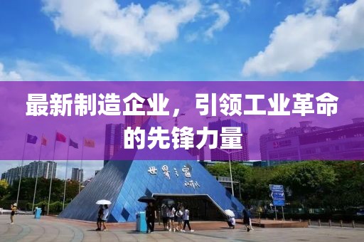 最新制造企業(yè)，引領工業(yè)革命的先鋒力量