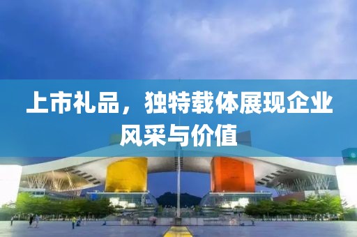 上市禮品，獨特載體展現(xiàn)企業(yè)風(fēng)采與價值
