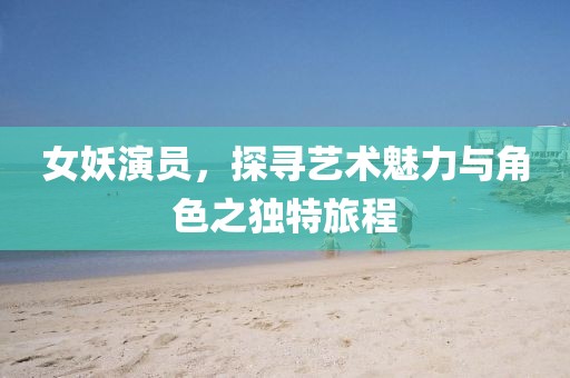 女妖演員，探尋藝術(shù)魅力與角色之獨(dú)特旅程