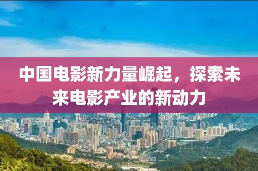 中國電影新力量崛起，探索未來電影產(chǎn)業(yè)的新動力