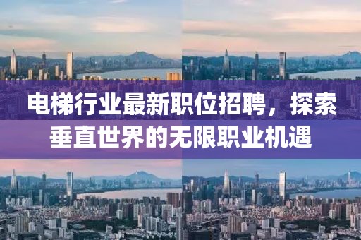 電梯行業(yè)最新職位招聘，探索垂直世界的無(wú)限職業(yè)機(jī)遇