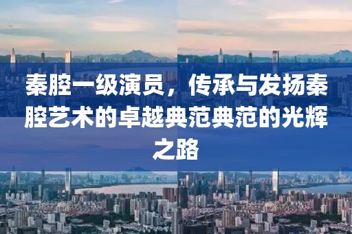 秦腔一級(jí)演員，傳承與發(fā)揚(yáng)秦腔藝術(shù)的卓越典范典范的光輝之路