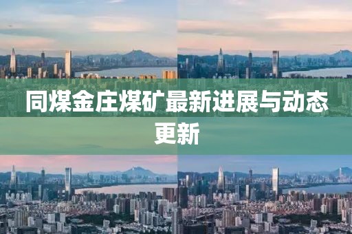 同煤金莊煤礦最新進(jìn)展與動(dòng)態(tài)更新