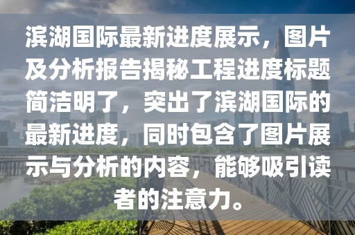 濱湖國(guó)際最新進(jìn)度展示，圖片及分析報(bào)告揭秘工程進(jìn)度標(biāo)題簡(jiǎn)潔明了，突出了濱湖國(guó)際的最新進(jìn)度，同時(shí)包含了圖片展示與分析的內(nèi)容，能夠吸引讀者的注意力。